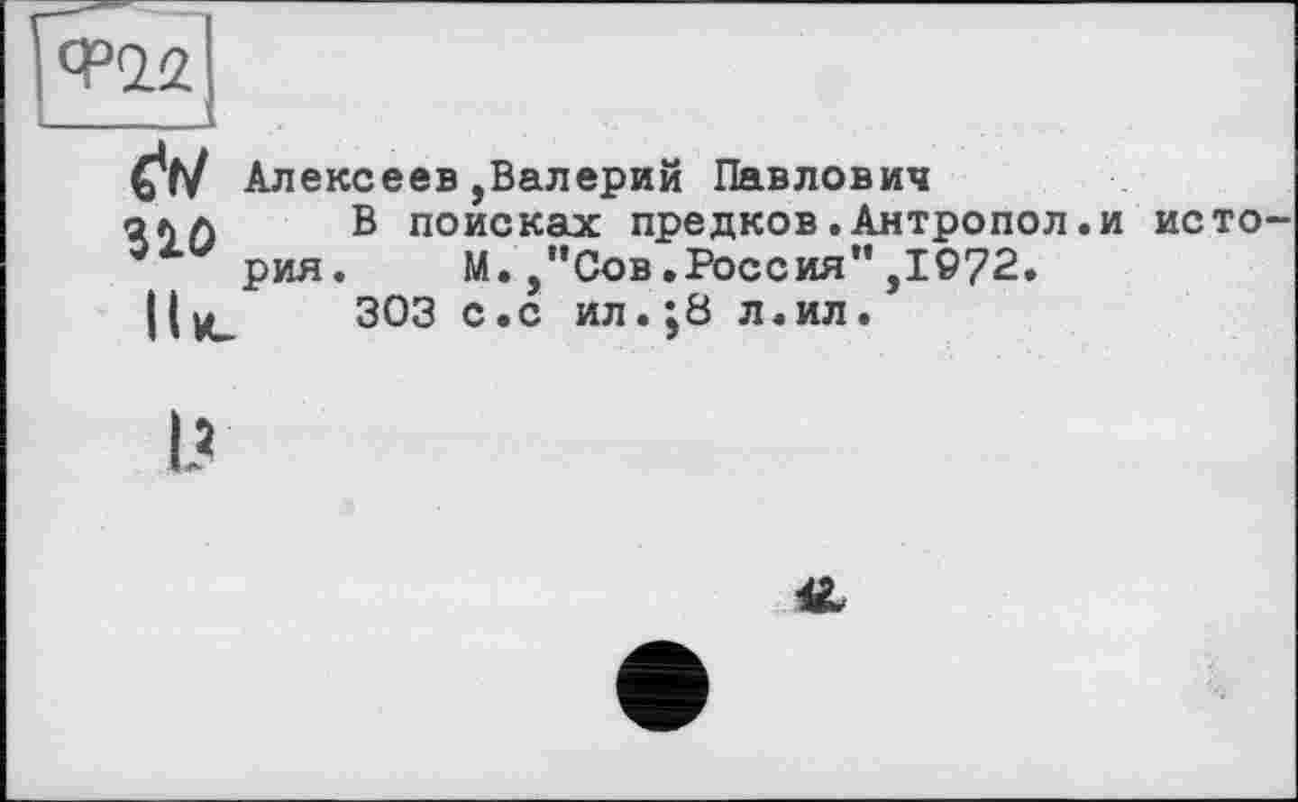 ﻿
Алексеев,Валерий Павлович
В поисках предков.Антропол рия.	М.,"Сов.Россия”,1972.
303 с.с ил.;8 л.ил.
310 llu.
и исто-
I’
в.